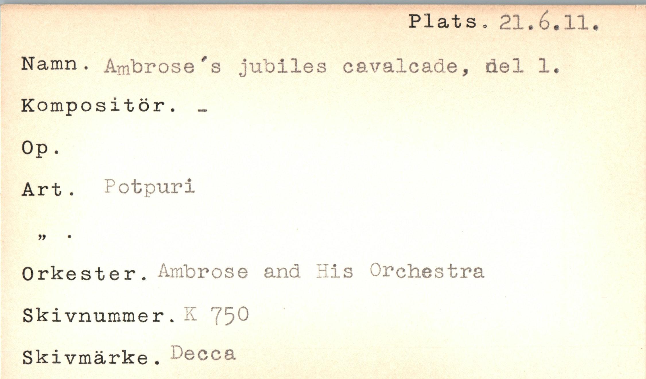  ﻿Plats. 21.6.11
Namn. Ambrose's jublles cavalcade, del 1. Kompositör. _
Op.
Art. Potpuri » •
Orkester. Ambrose and His Orchestra Skivnummer.K 750 Skivmärke. Oecca